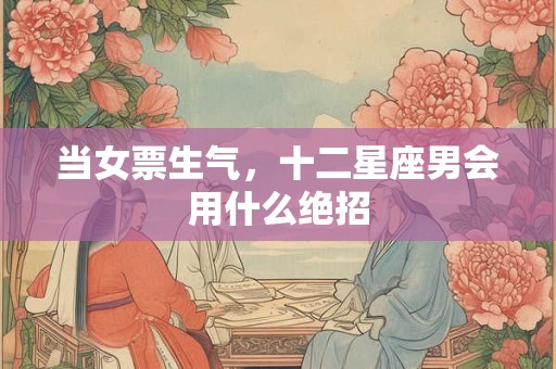 当女票生气，十二星座男会用什么绝招