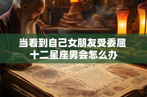 当看到自己女朋友受委屈 十二星座男会怎么办