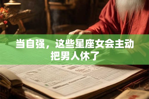当自强，这些星座女会主动把男人休了