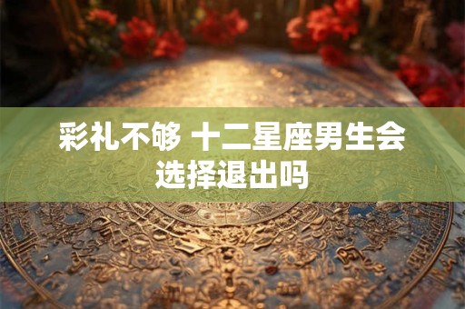 彩礼不够 十二星座男生会选择退出吗