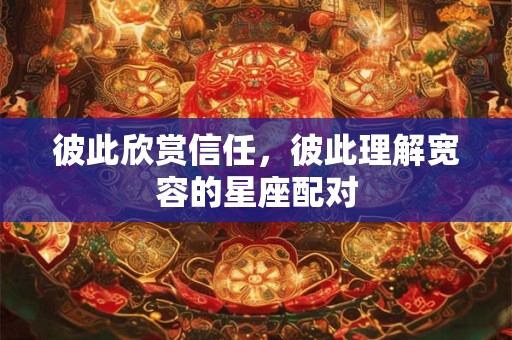 彼此欣赏信任，彼此理解宽容的星座配对