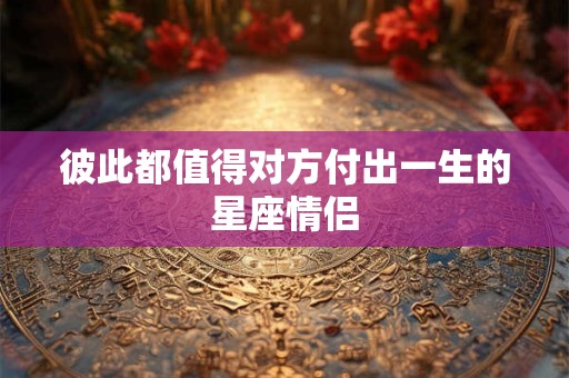 彼此都值得对方付出一生的星座情侣