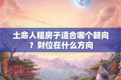 土命人租房子适合哪个朝向？财位在什么方向