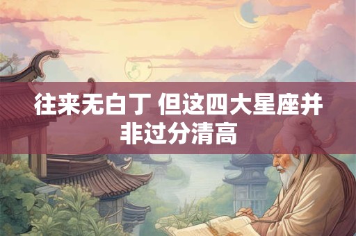 详细阅读:往来无白丁 但这四大星座并非过分清高 往来无白丁 但这四大星座并非过分清高