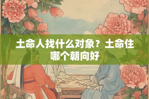 土命人找什么对象？土命住哪个朝向好