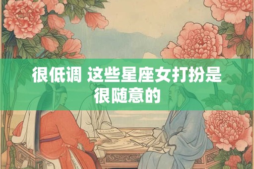 详细阅读:很低调 这些星座女打扮是很随意的 很低调 这些星座女打扮是很随意的