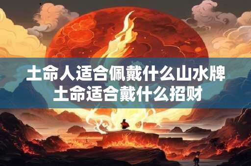 土命人适合佩戴什么山水牌 土命适合戴什么招财