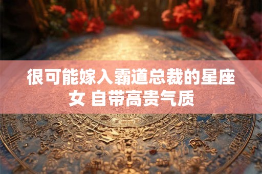 很可能嫁入霸道总裁的星座女 自带高贵气质