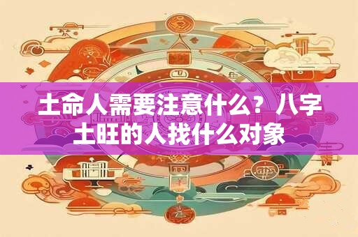 土命人需要注意什么？八字土旺的人找什么对象