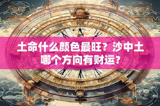 土命什么颜色最旺？沙中土哪个方向有财运？