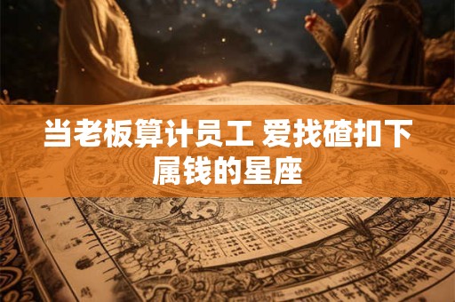 当老板算计员工 爱找碴扣下属钱的星座