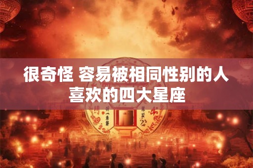 很奇怪 容易被相同性别的人喜欢的四大星座