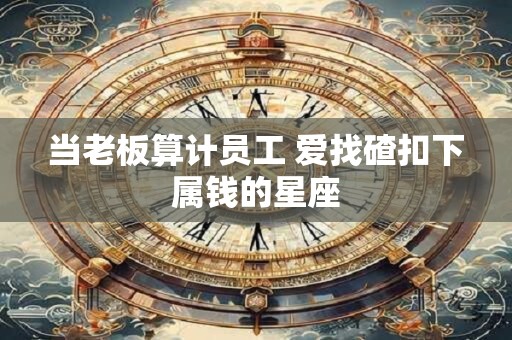当老板算计员工 爱找碴扣下属钱的星座