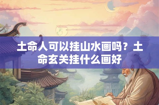 土命人可以挂山水画吗？土命玄关挂什么画好