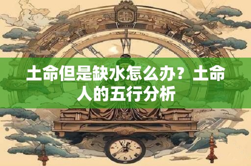 土命但是缺水怎么办？土命人的五行分析