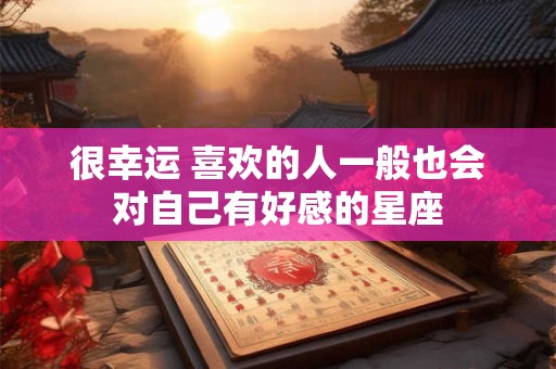很幸运 喜欢的人一般也会对自己有好感的星座