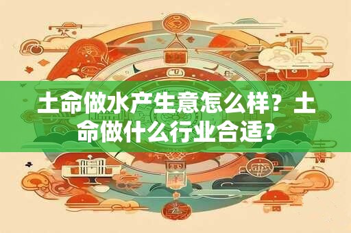土命做水产生意怎么样？土命做什么行业合适？
