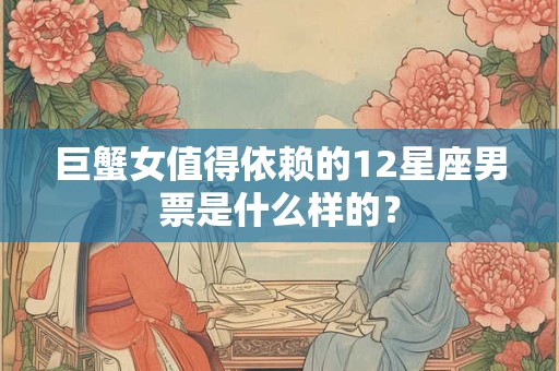 巨蟹女值得依赖的12星座男票是什么样的？