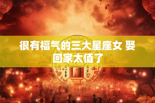 很有福气的三大星座女 娶回家太值了