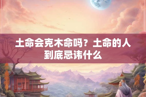 土命会克木命吗？土命的人到底忌讳什么