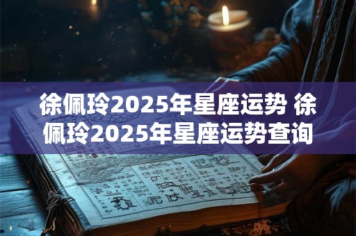 徐佩玲2025年星座运势 徐佩玲2025年星座运势查询