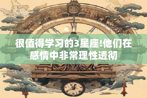 很值得学习的3星座!他们在感情中非常理性透彻