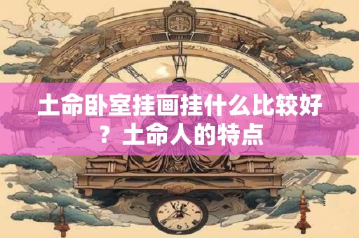 土命卧室挂画挂什么比较好？土命人的特点