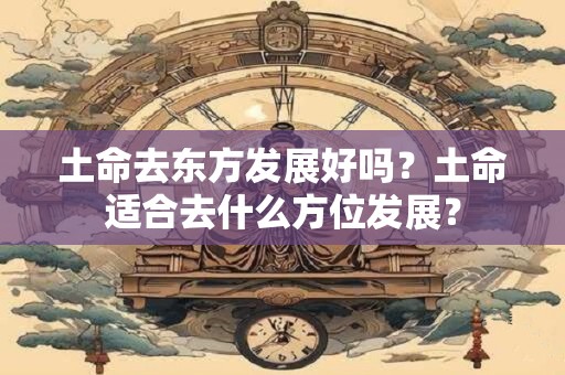 土命去东方发展好吗？土命适合去什么方位发展？