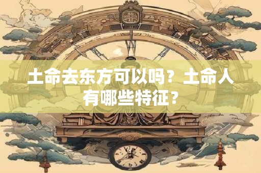 土命去东方可以吗？土命人有哪些特征？