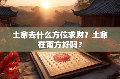 土命去什么方位求财？土命在南方好吗？