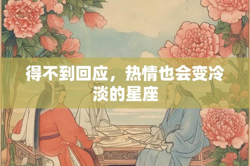得不到回应，热情也会变冷淡的星座