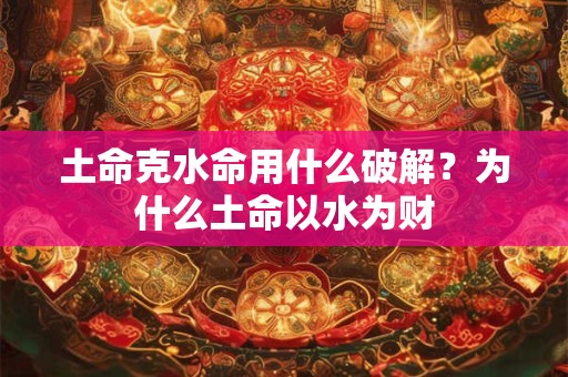 土命克水命用什么破解？为什么土命以水为财