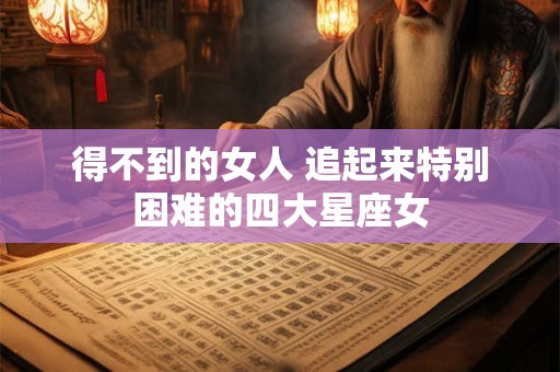 得不到的女人 追起来特别困难的四大星座女