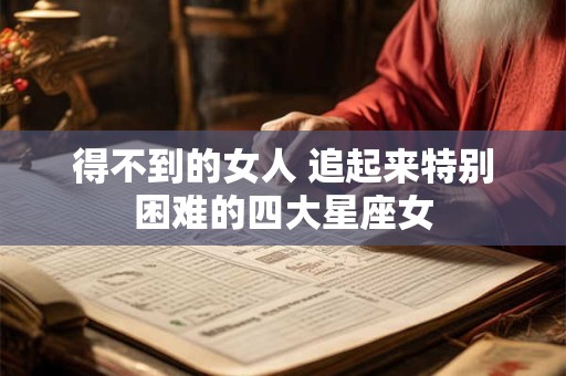 得不到的女人 追起来特别困难的四大星座女
