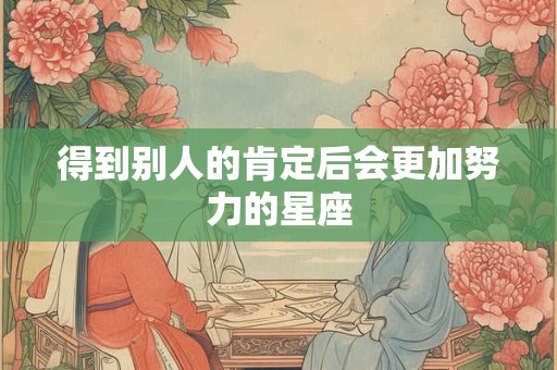 得到别人的肯定后会更加努力的星座