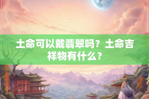 土命可以戴翡翠吗？土命吉祥物有什么？