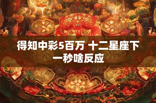 得知中彩5百万 十二星座下一秒啥反应