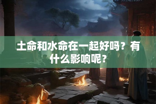 土命和水命在一起好吗？有什么影响呢？