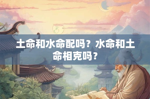 土命和水命配吗？水命和土命相克吗？