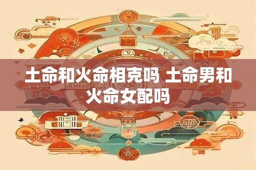 土命和火命相克吗 土命男和火命女配吗