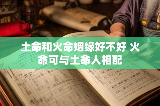土命和火命姻缘好不好 火命可与土命人相配