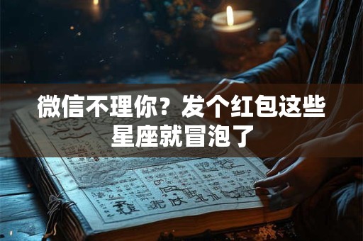 详细阅读:微信不理你?发个红包这些星座就冒泡了 微信不理你?发个红包这些星座就冒泡了