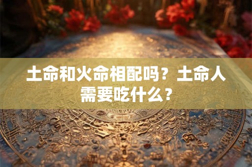 土命和火命相配吗？土命人需要吃什么？