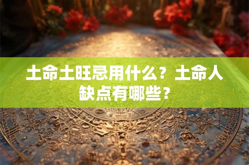 土命土旺忌用什么？土命人缺点有哪些？