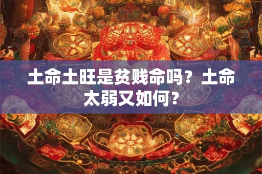 土命土旺是贫贱命吗？土命太弱又如何？