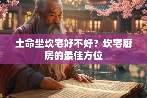 土命坐坎宅好不好？坎宅厨房的最佳方位