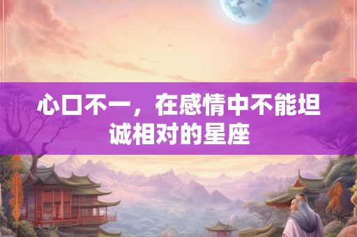 心口不一，在感情中不能坦诚相对的星座