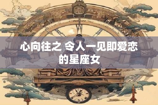 心向往之 令人一见即爱恋的星座女