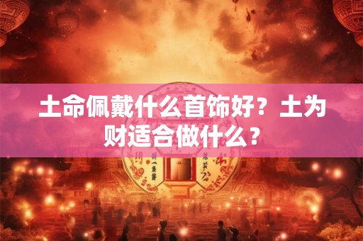 土命佩戴什么首饰好？土为财适合做什么？