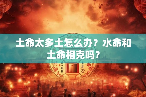 土命太多土怎么办？水命和土命相克吗？